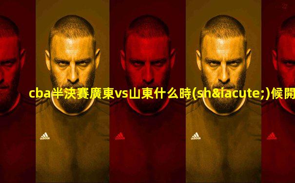cba半決賽廣東vs山東什么時(shí)候開(kāi)打的